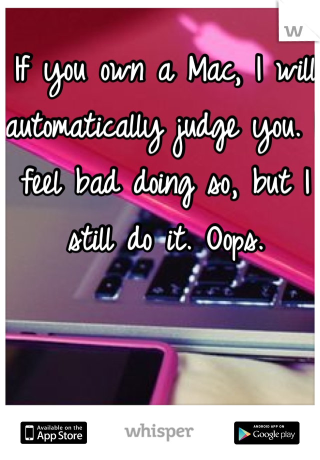 If you own a Mac, I will automatically judge you. I feel bad doing so, but I still do it. Oops.