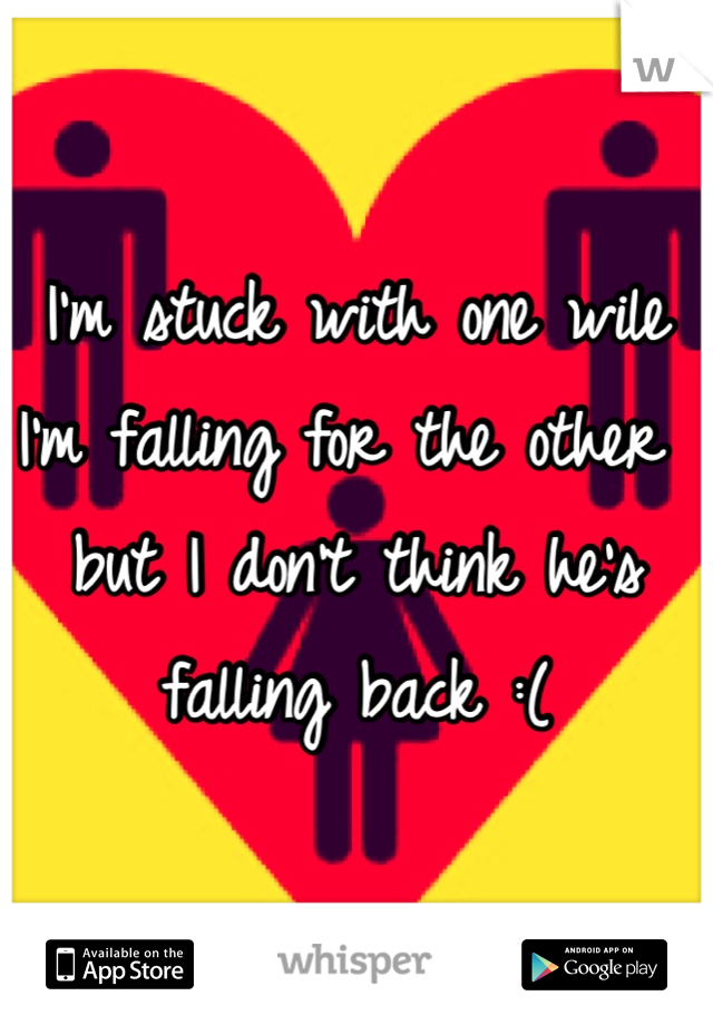 I'm stuck with one wile I'm falling for the other but I don't think he's falling back :(
