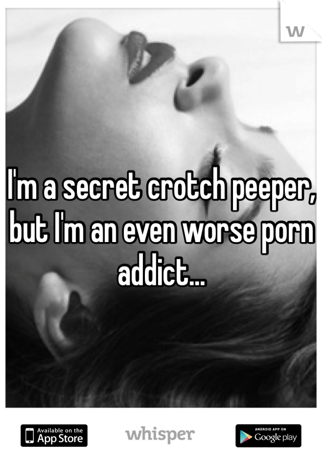 I'm a secret crotch peeper, but I'm an even worse porn addict...