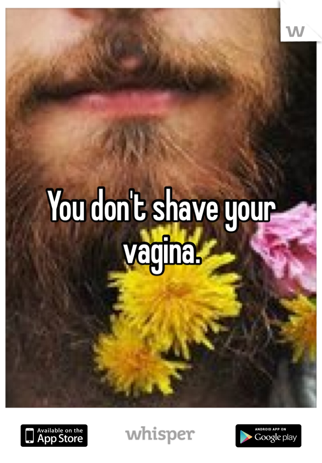 You don't shave your vagina. 