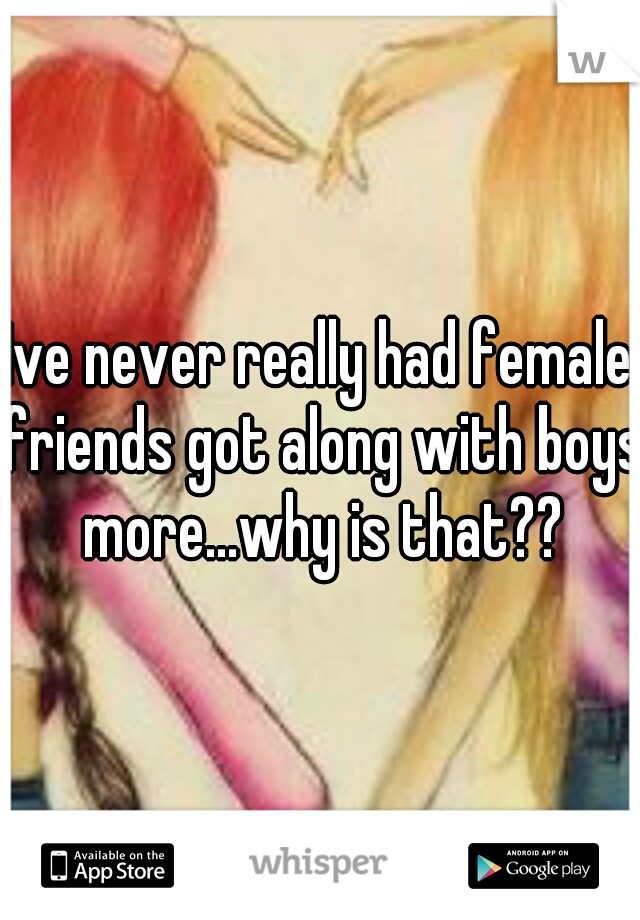Ive never really had female friends got along with boys more...why is that??