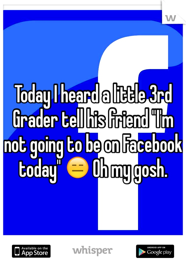 Today I heard a little 3rd Grader tell his friend "I'm not going to be on Facebook today" 😑 Oh my gosh. 
