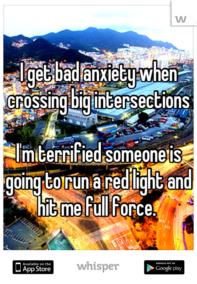 I get bad anxiety when crossing big intersections

I'm terrified someone is going to run a red light and hit me full force. 
