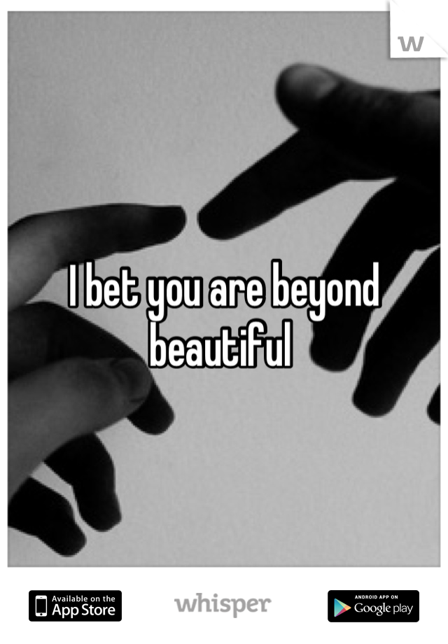 I bet you are beyond beautiful 
