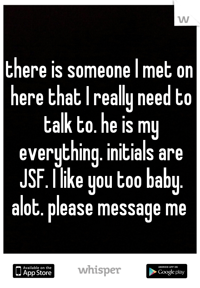 there is someone I met on here that I really need to talk to. he is my everything. initials are JSF. I like you too baby. alot. please message me 
