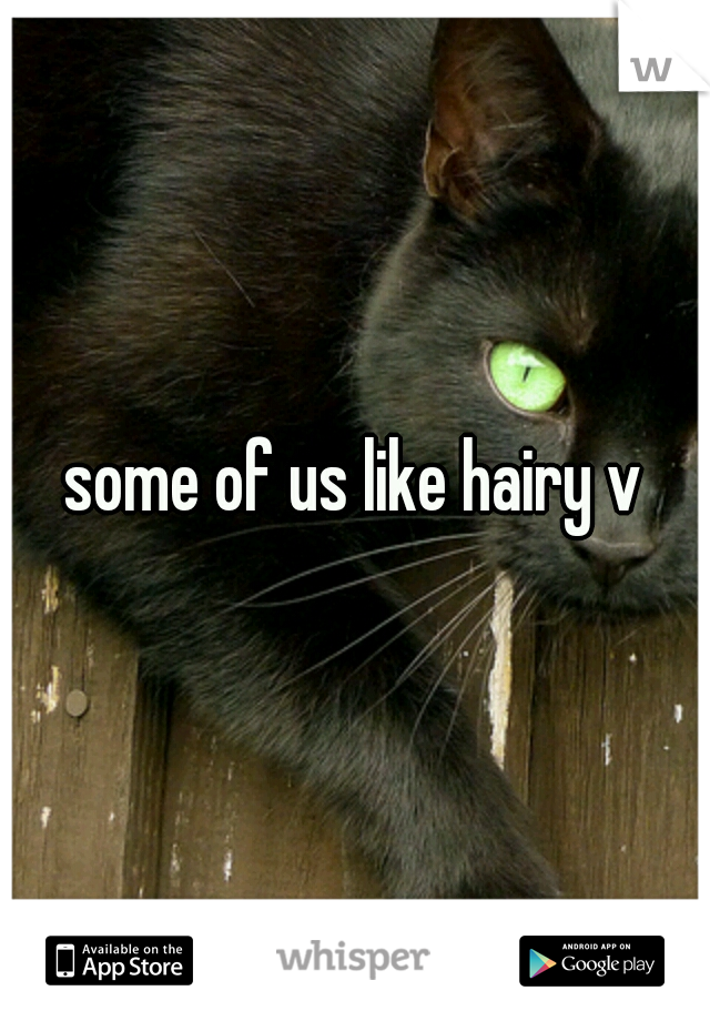 some of us like hairy v