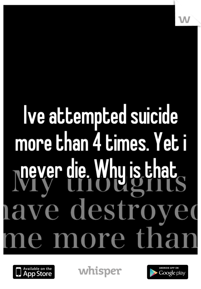 Ive attempted suicide more than 4 times. Yet i never die. Why is that 