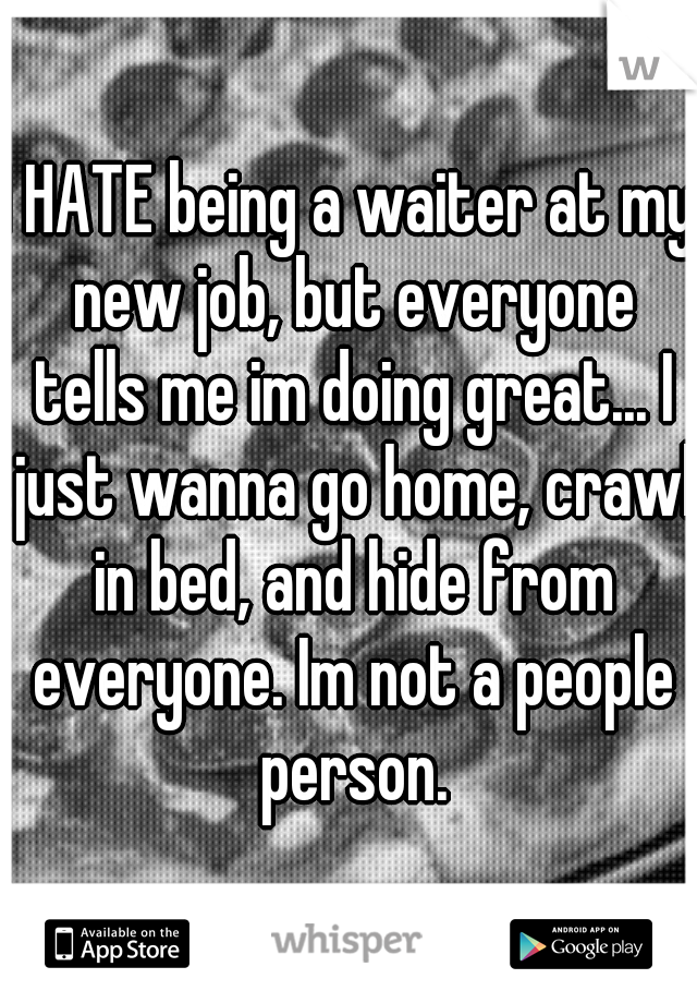 I HATE being a waiter at my new job, but everyone tells me im doing great... I just wanna go home, crawl in bed, and hide from everyone. Im not a people person.