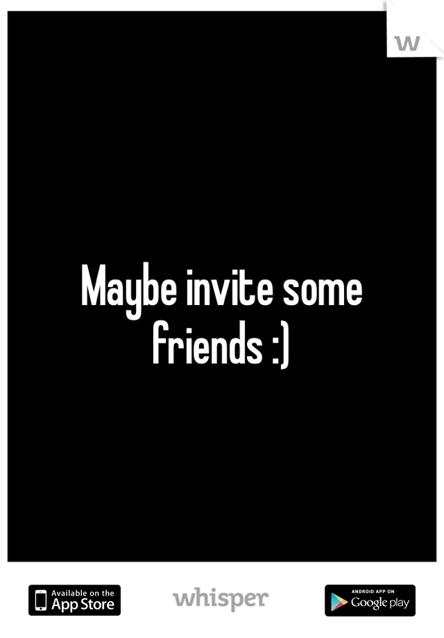 Maybe invite some friends :)