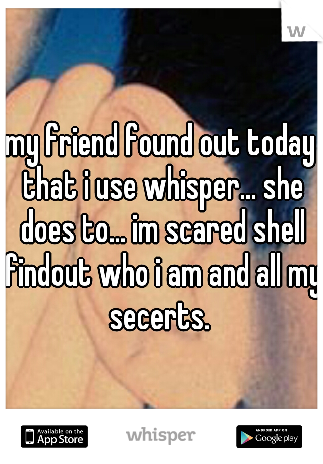 my friend found out today that i use whisper... she does to... im scared shell findout who i am and all my secerts. 