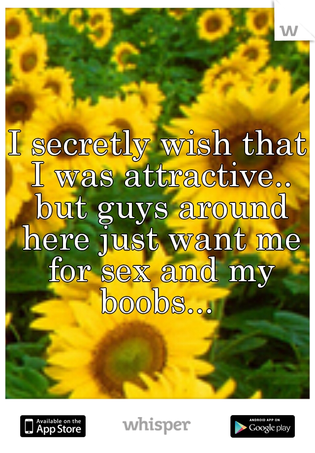 I secretly wish that I was attractive.. but guys around here just want me for sex and my boobs... 