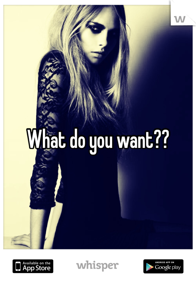 What do you want??
