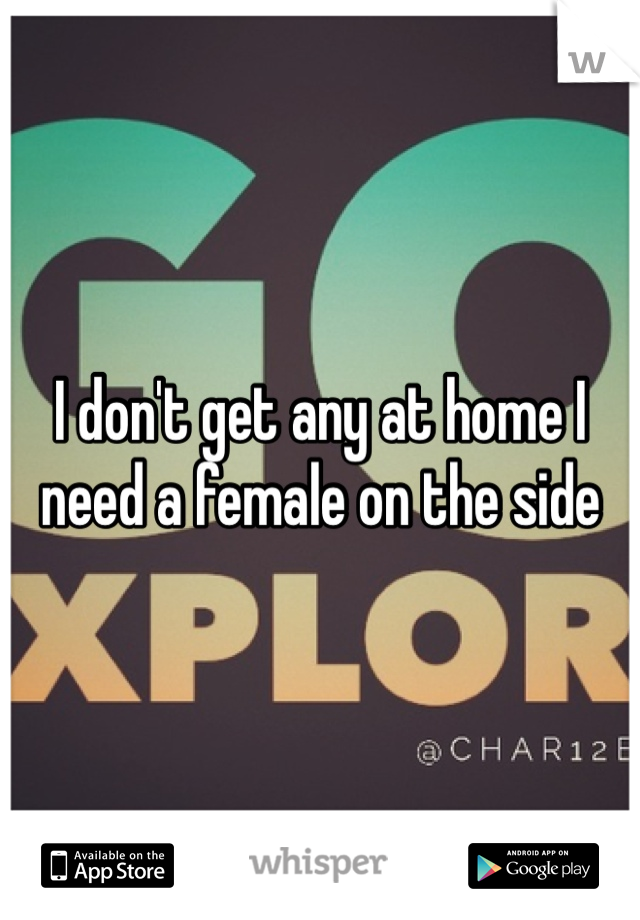 I don't get any at home I need a female on the side 