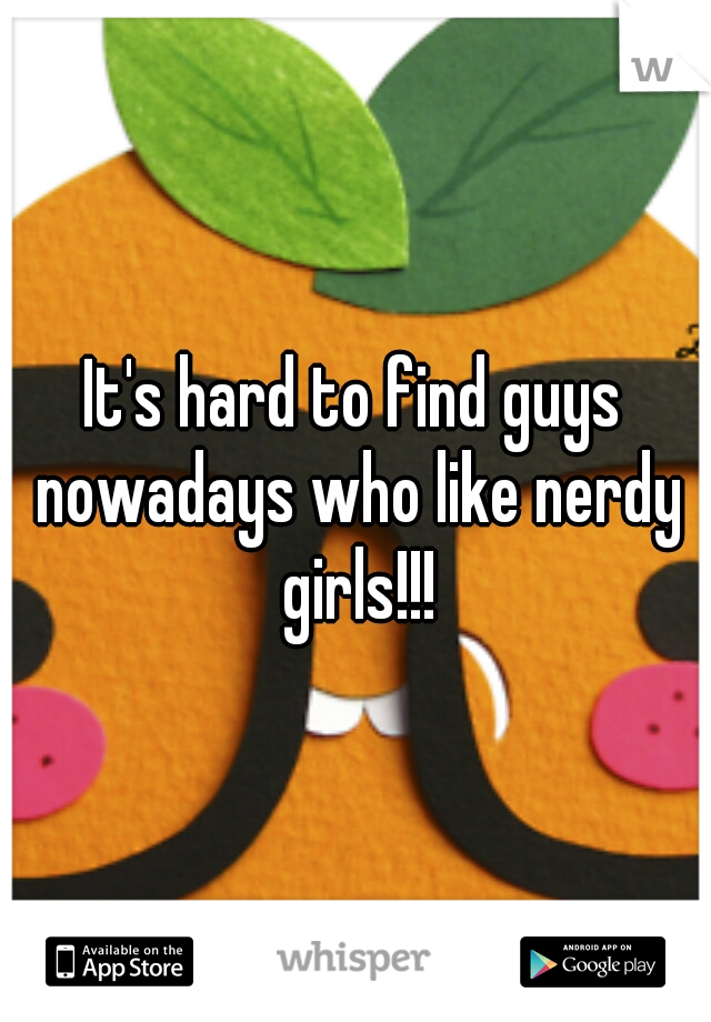 It's hard to find guys nowadays who like nerdy girls!!!