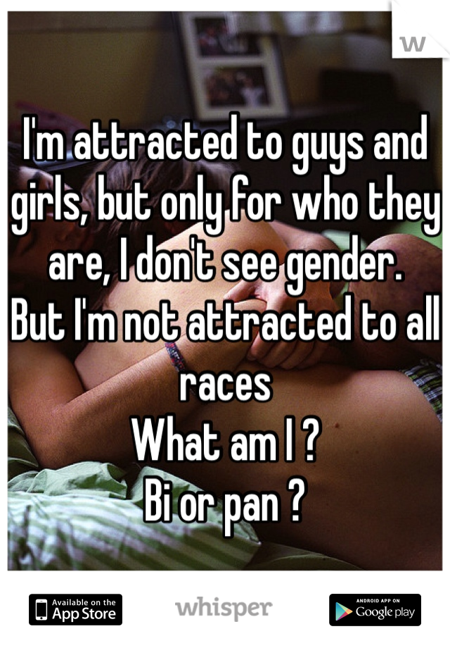 I'm attracted to guys and girls, but only for who they are, I don't see gender. 
But I'm not attracted to all races
What am I ? 
Bi or pan ? 