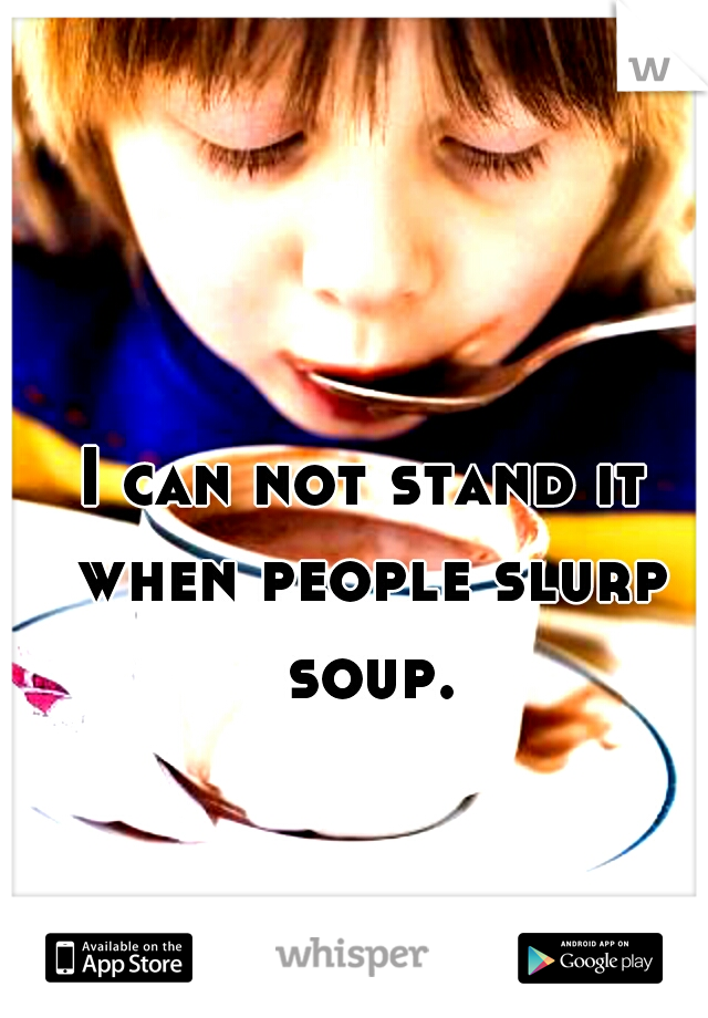 I can not stand it when people slurp soup.