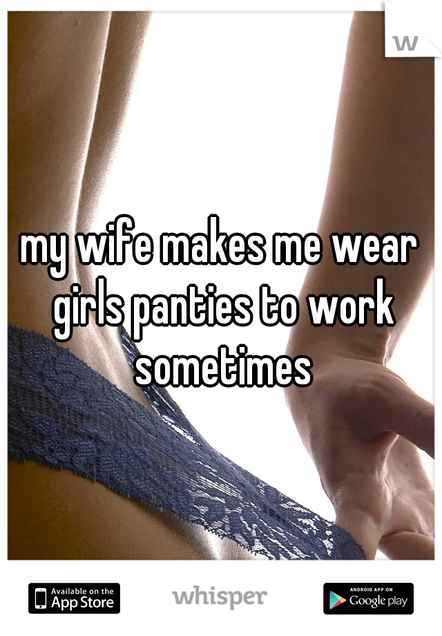 my wife makes me wear girls panties to work sometimes