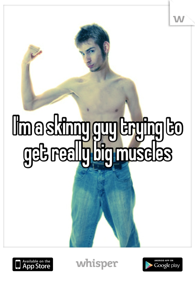 I'm a skinny guy trying to get really big muscles