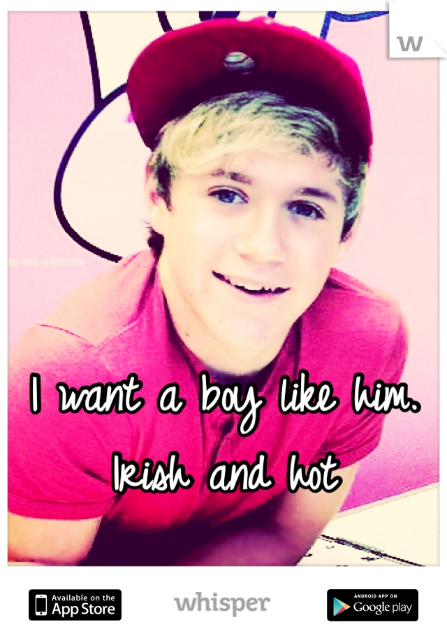 I want a boy like him. Irish and hot