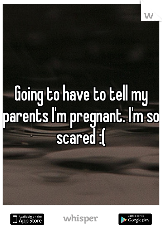 Going to have to tell my parents I'm pregnant. I'm so scared :( 