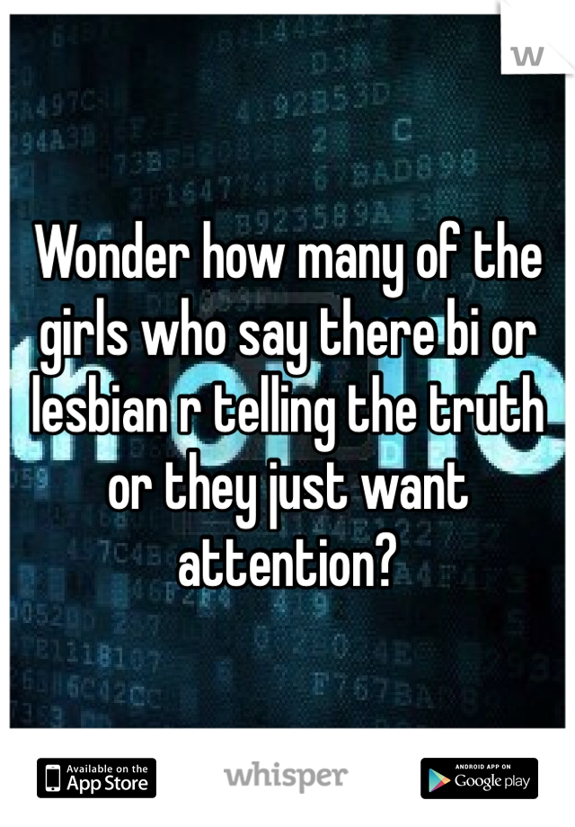 Wonder how many of the girls who say there bi or lesbian r telling the truth or they just want attention?