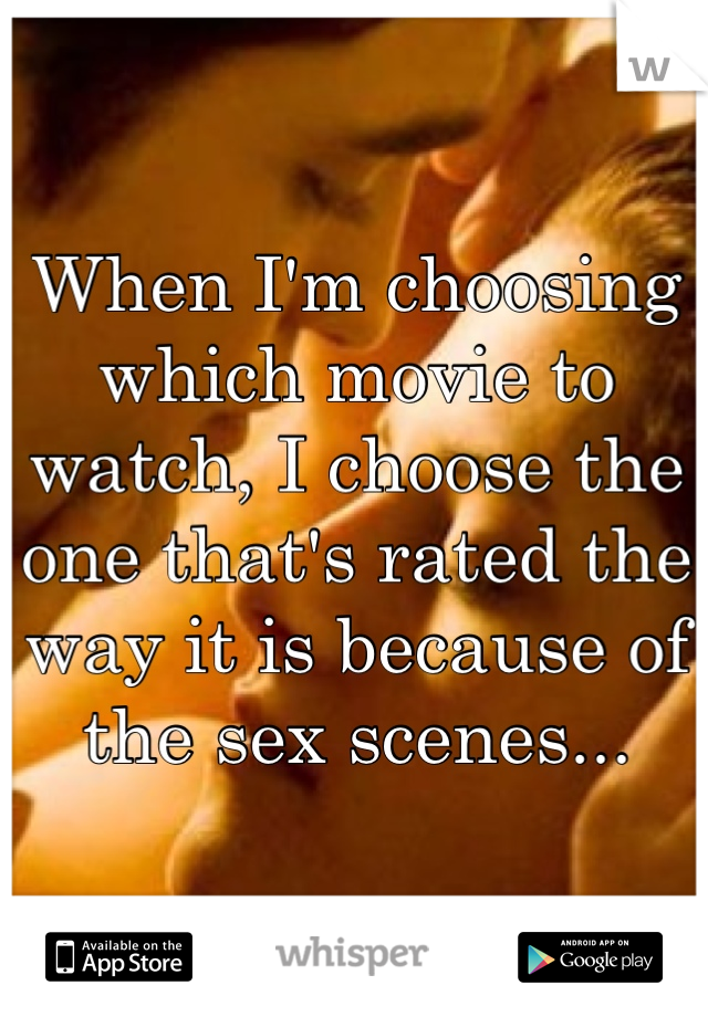 When I'm choosing which movie to watch, I choose the one that's rated the way it is because of the sex scenes...