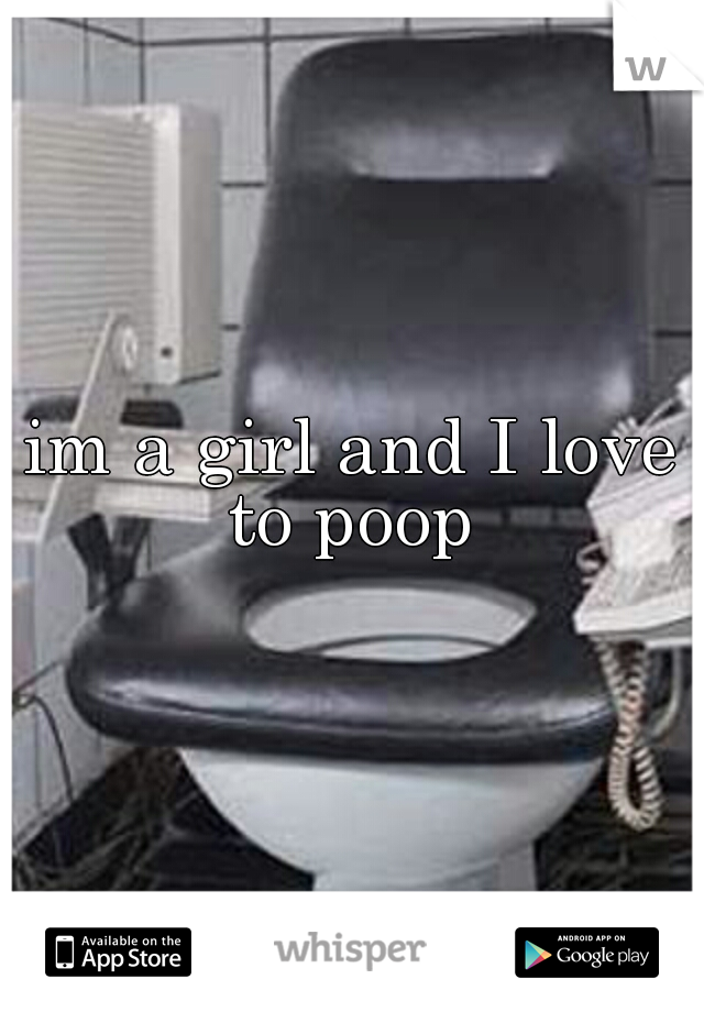 im a girl and I love to poop 