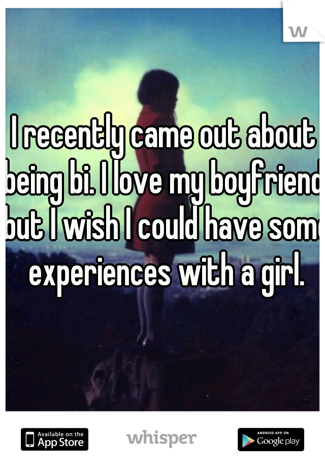 I recently came out about being bi. I love my boyfriend, but I wish I could have some experiences with a girl.