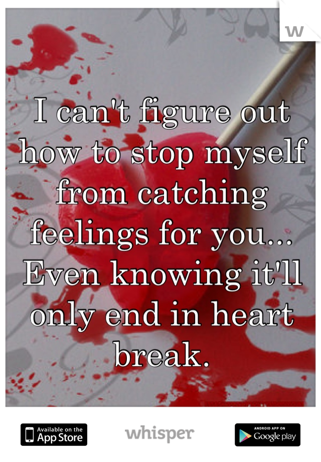 I can't figure out how to stop myself from catching feelings for you... Even knowing it'll only end in heart break. 