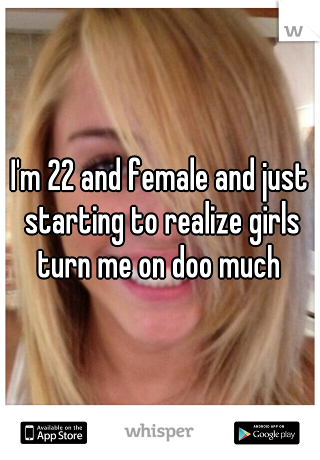 I'm 22 and female and just starting to realize girls turn me on doo much 