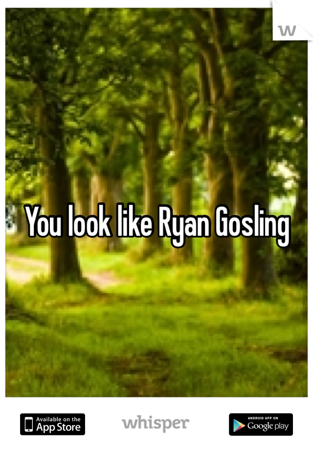 You look like Ryan Gosling 