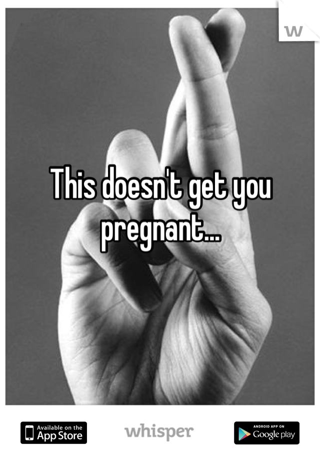 This doesn't get you pregnant...


