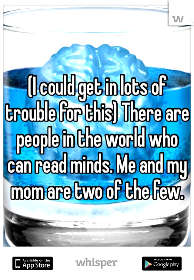 (I could get in lots of trouble for this) There are people in the world who can read minds. Me and my mom are two of the few.
