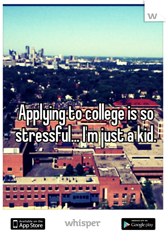 Applying to college is so stressful... I'm just a kid.