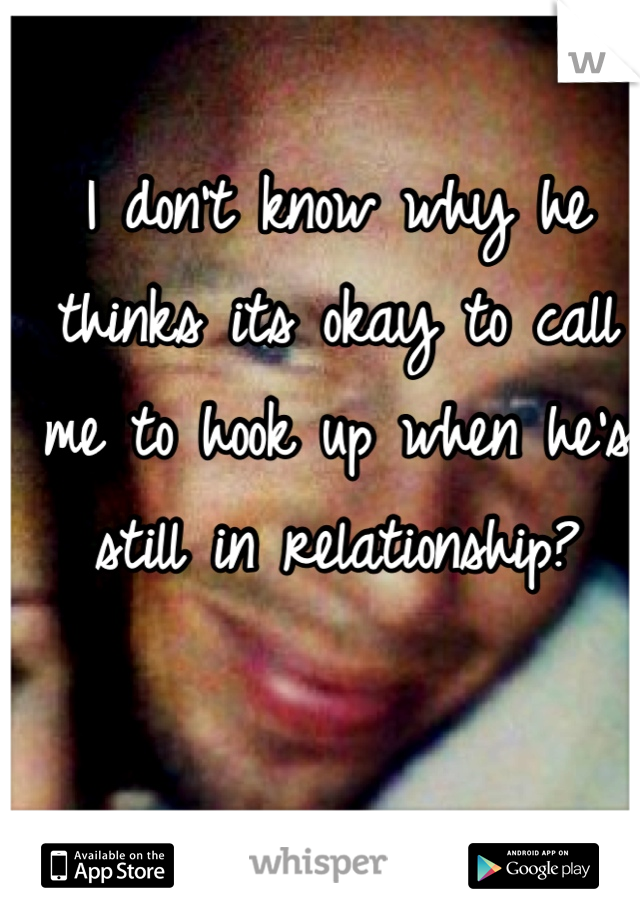 I don't know why he thinks its okay to call me to hook up when he's still in relationship? 