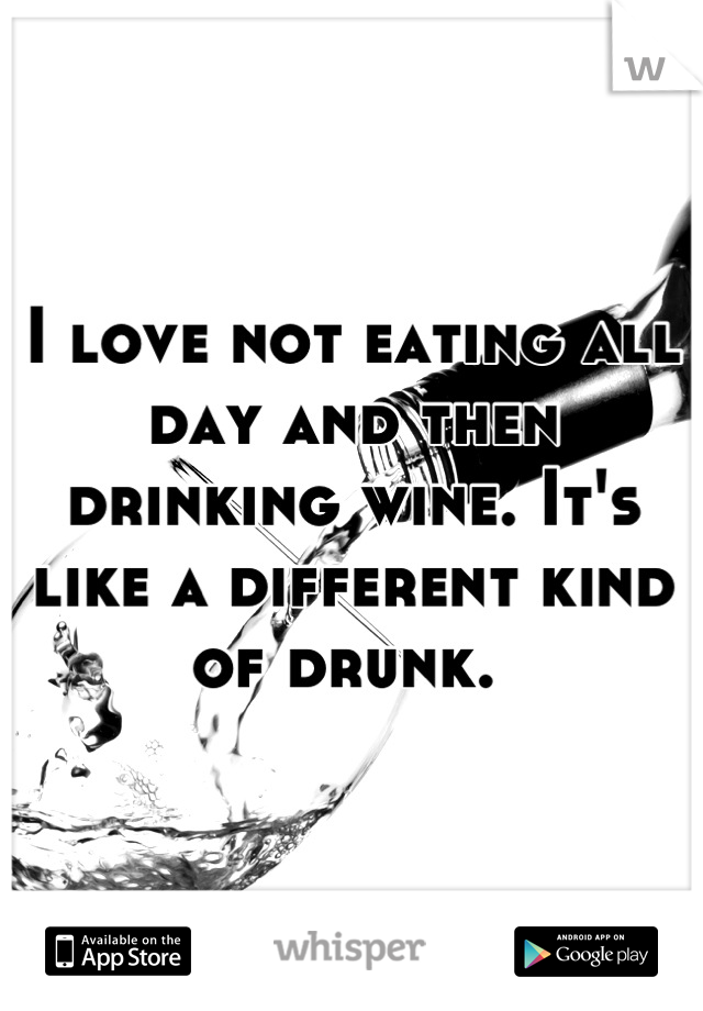 I love not eating all day and then drinking wine. It's like a different kind of drunk. 
