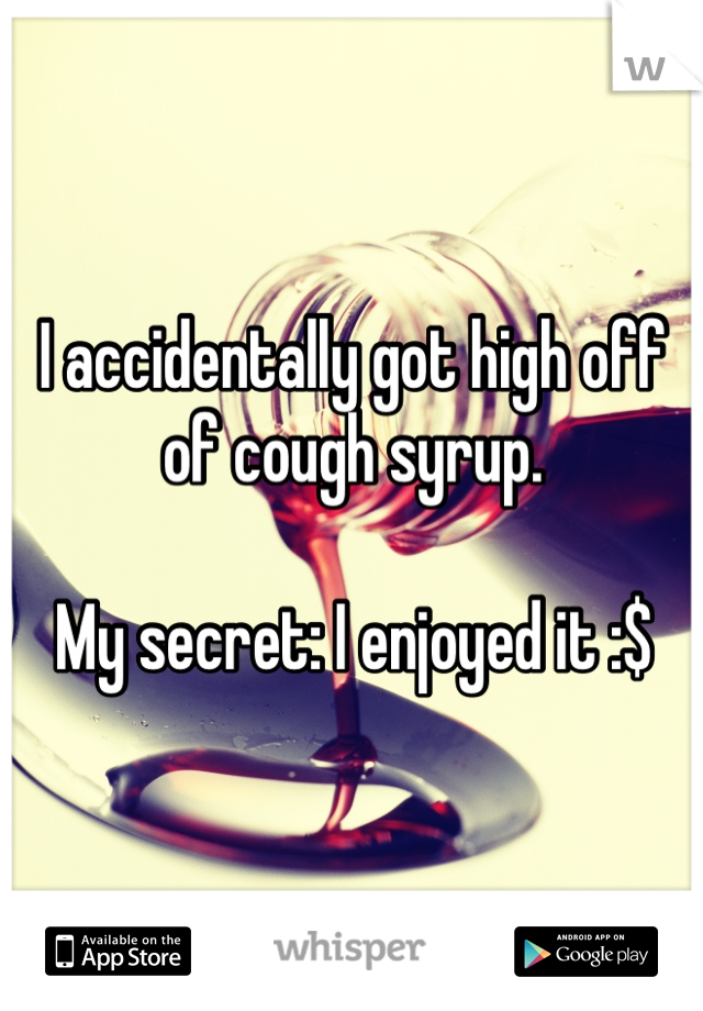 I accidentally got high off of cough syrup. 

My secret: I enjoyed it :$