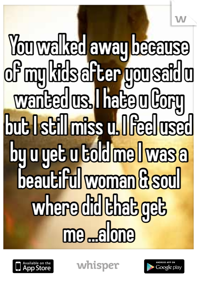 You walked away because of my kids after you said u wanted us. I hate u Cory but I still miss u. I feel used by u yet u told me I was a beautiful woman & soul where did that get me ...alone 