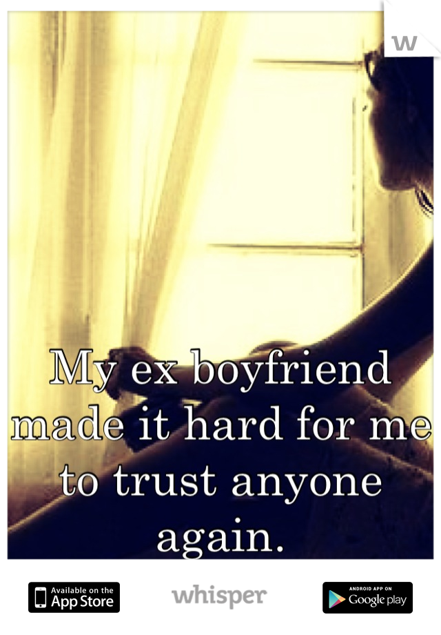 My ex boyfriend made it hard for me to trust anyone again.