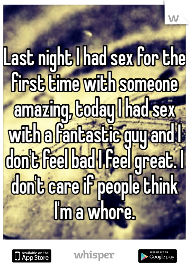 Last night I had sex for the first time with someone amazing, today I had sex with a fantastic guy and I don't feel bad I feel great. I don't care if people think I'm a whore.