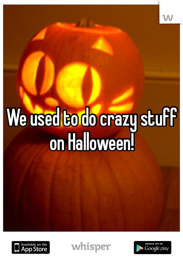 We used to do crazy stuff on Halloween! 