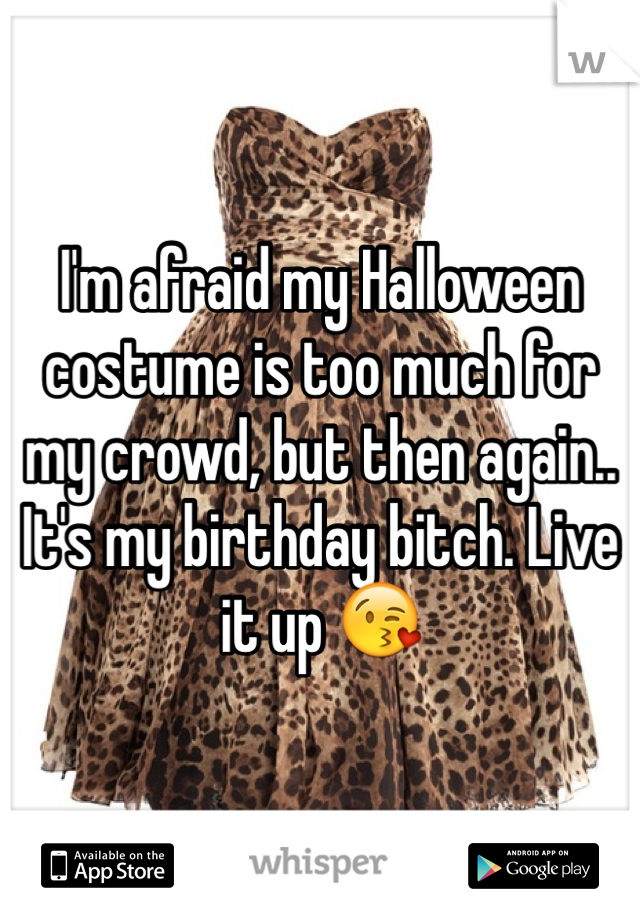 I'm afraid my Halloween costume is too much for my crowd, but then again.. It's my birthday bitch. Live it up 😘