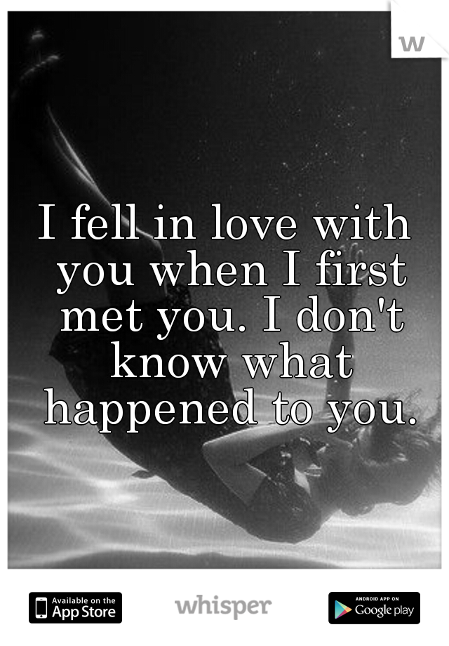 I fell in love with you when I first met you. I don't know what happened to you.