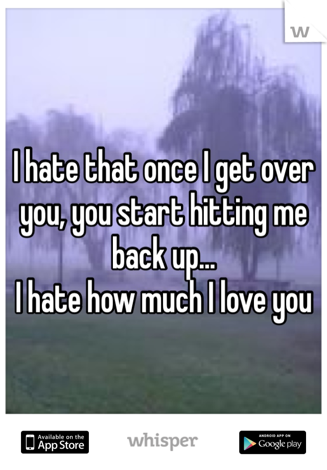 I hate that once I get over you, you start hitting me back up...
I hate how much I love you