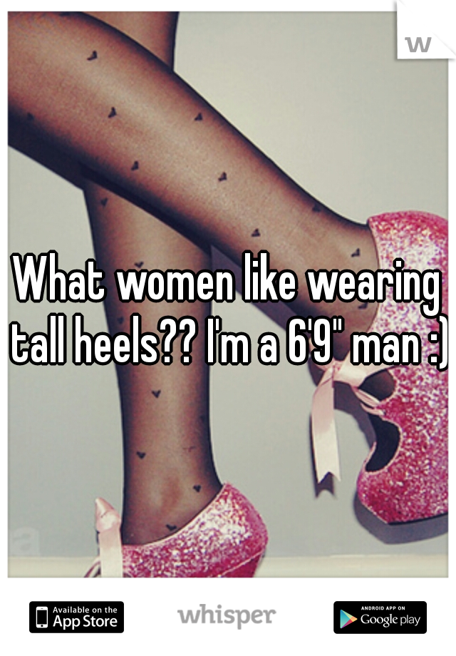 What women like wearing tall heels?? I'm a 6'9" man :)