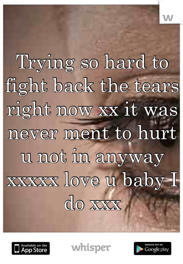Trying so hard to fight back the tears right now xx it was never ment to hurt u not in anyway xxxxx love u baby I do xxx