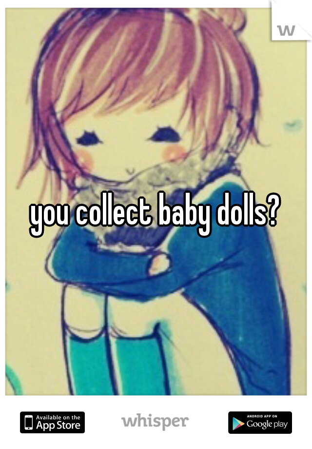 you collect baby dolls?