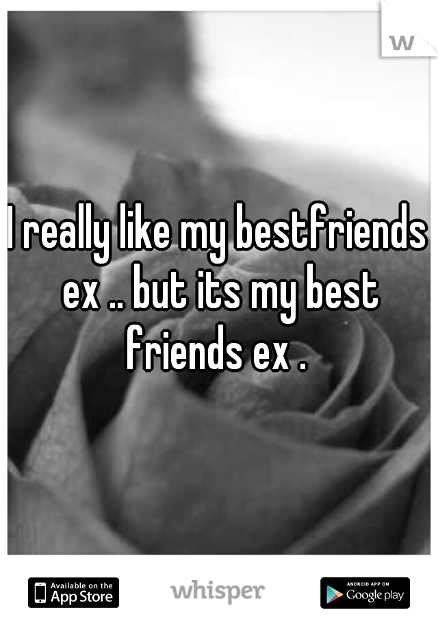 I really like my bestfriends ex .. but its my best friends ex . 