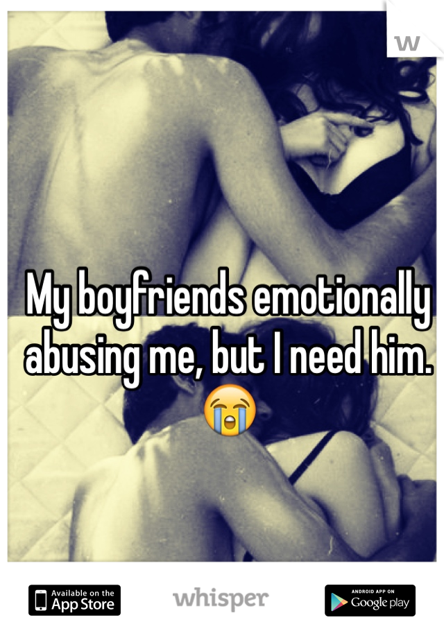 My boyfriends emotionally abusing me, but I need him. 
😭 