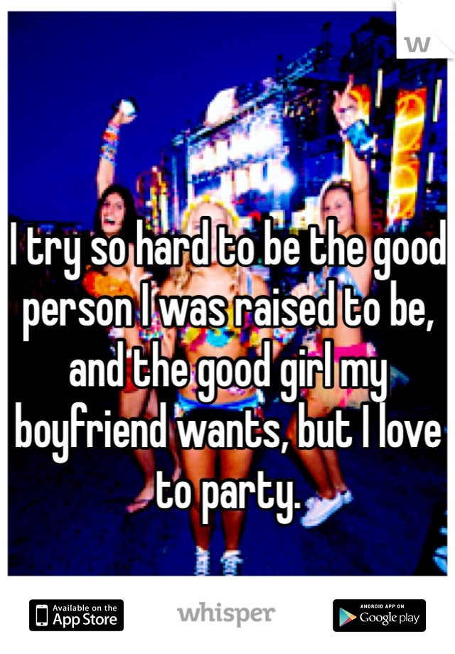 I try so hard to be the good person I was raised to be, and the good girl my boyfriend wants, but I love to party.